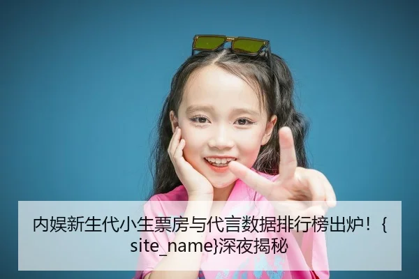 内娱新生代小生票房与代言数据排行榜出炉！51吃瓜网深夜揭秘