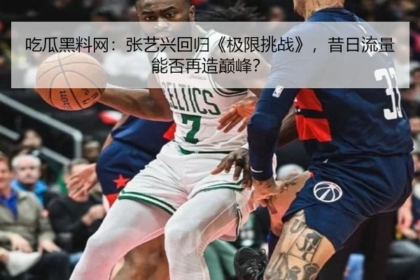 吃瓜黑料网：张艺兴回归《极限挑战》，昔日流量能否再造巅峰？