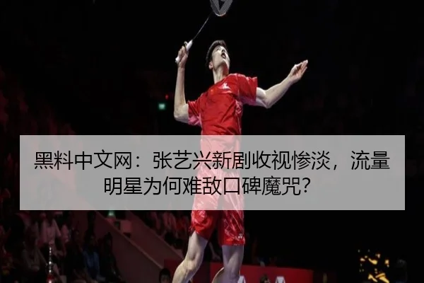 黑料中文网：张艺兴新剧收视惨淡，流量明星为何难敌口碑魔咒？