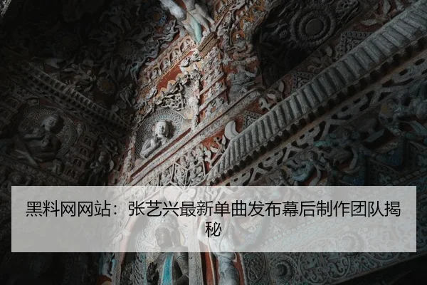 黑料网网站：张艺兴最新单曲发布幕后制作团队揭秘